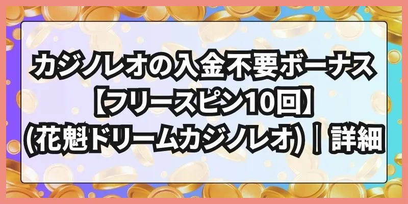 カジノレオの入金不要ボーナス【フリースピン10回】(花魁ドリームカジノレオ)｜詳細