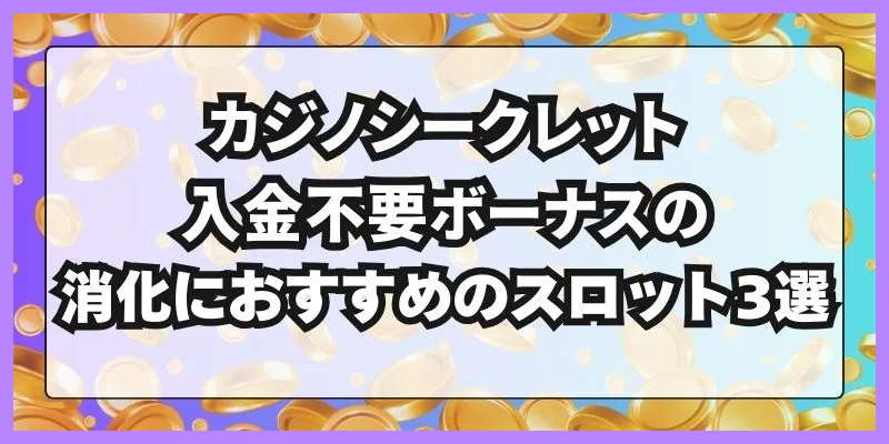 カジノシークレット入金不要ボーナスの消化におすすめのスロット3選